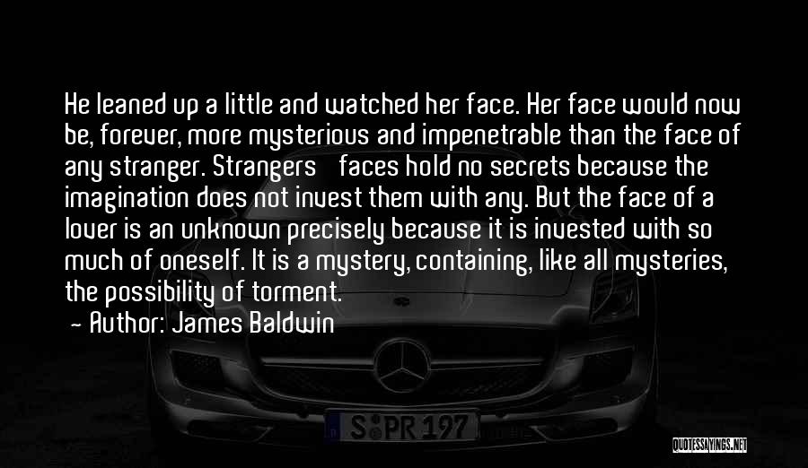James Baldwin Quotes: He Leaned Up A Little And Watched Her Face. Her Face Would Now Be, Forever, More Mysterious And Impenetrable Than