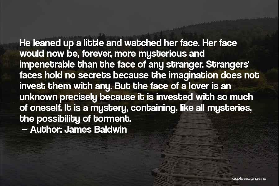 James Baldwin Quotes: He Leaned Up A Little And Watched Her Face. Her Face Would Now Be, Forever, More Mysterious And Impenetrable Than
