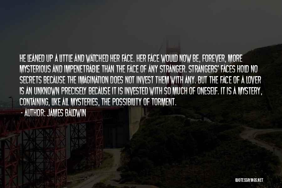 James Baldwin Quotes: He Leaned Up A Little And Watched Her Face. Her Face Would Now Be, Forever, More Mysterious And Impenetrable Than