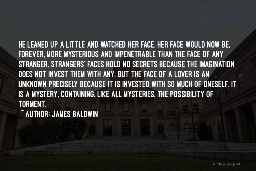 James Baldwin Quotes: He Leaned Up A Little And Watched Her Face. Her Face Would Now Be, Forever, More Mysterious And Impenetrable Than