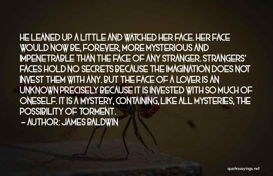 James Baldwin Quotes: He Leaned Up A Little And Watched Her Face. Her Face Would Now Be, Forever, More Mysterious And Impenetrable Than