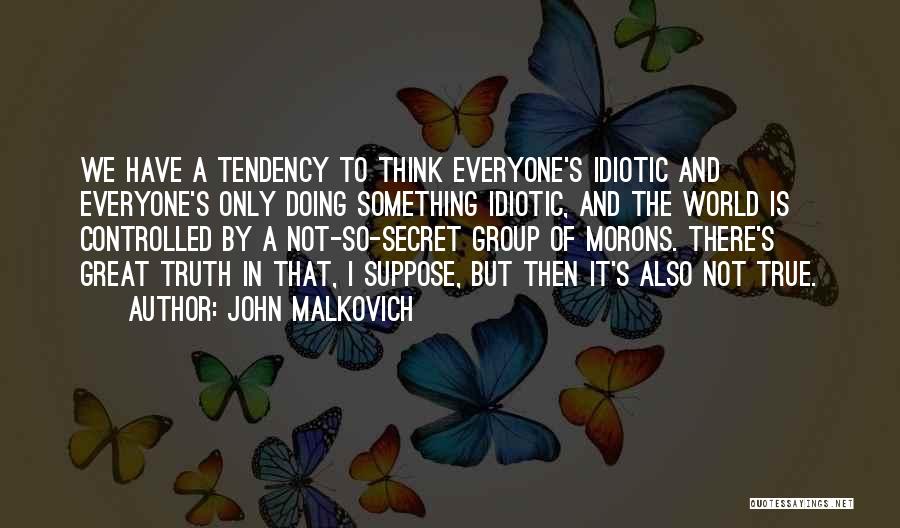 John Malkovich Quotes: We Have A Tendency To Think Everyone's Idiotic And Everyone's Only Doing Something Idiotic, And The World Is Controlled By