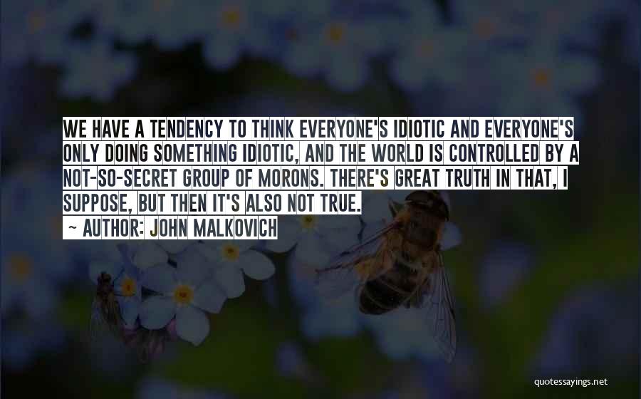 John Malkovich Quotes: We Have A Tendency To Think Everyone's Idiotic And Everyone's Only Doing Something Idiotic, And The World Is Controlled By