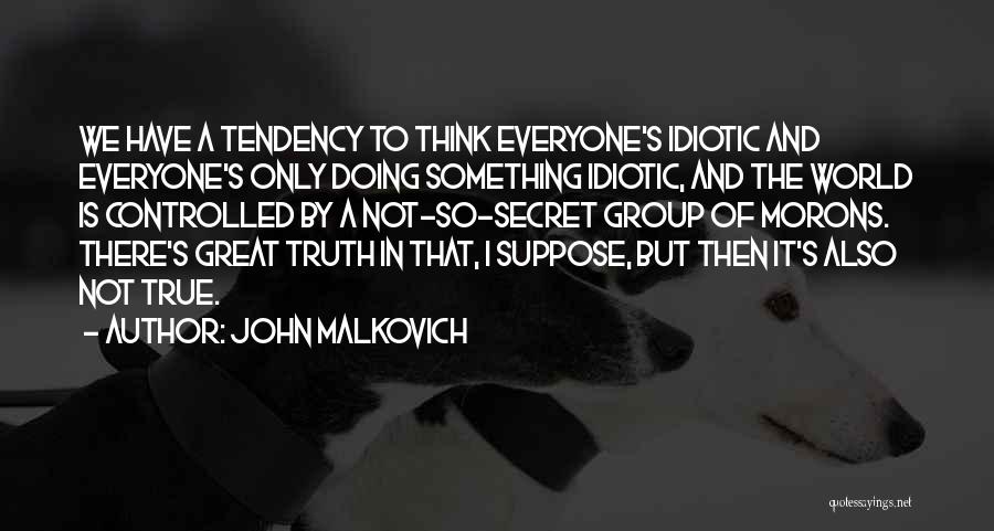 John Malkovich Quotes: We Have A Tendency To Think Everyone's Idiotic And Everyone's Only Doing Something Idiotic, And The World Is Controlled By