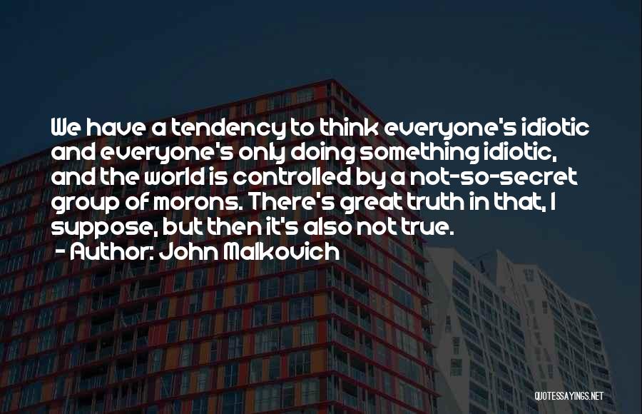 John Malkovich Quotes: We Have A Tendency To Think Everyone's Idiotic And Everyone's Only Doing Something Idiotic, And The World Is Controlled By
