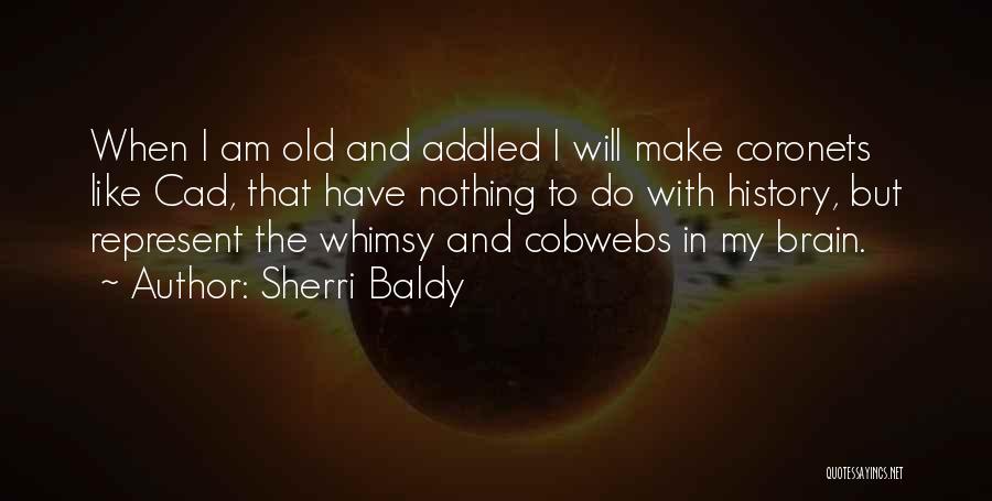 Sherri Baldy Quotes: When I Am Old And Addled I Will Make Coronets Like Cad, That Have Nothing To Do With History, But