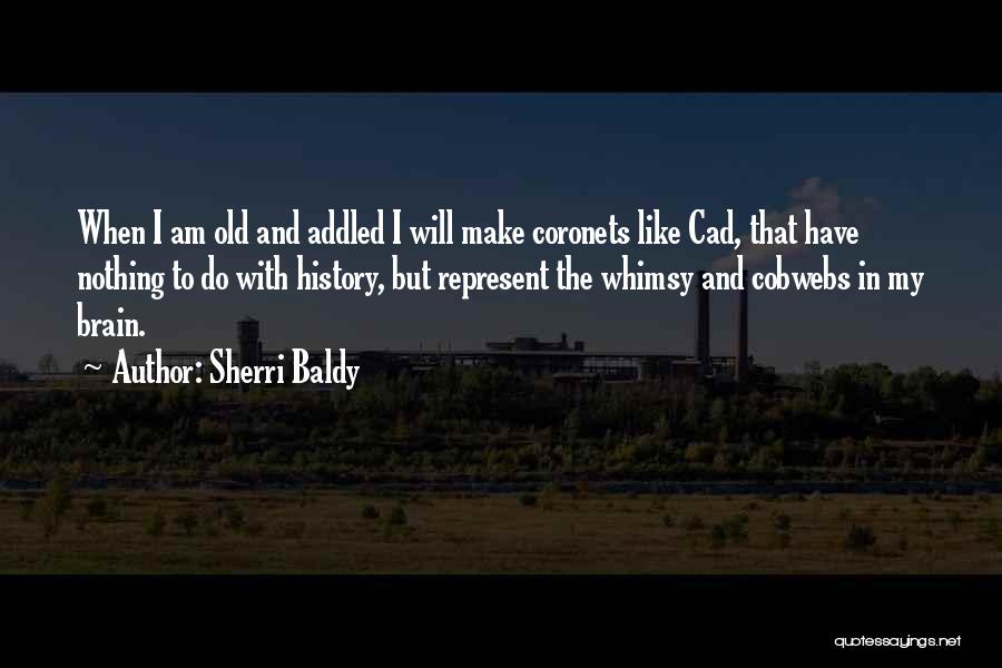 Sherri Baldy Quotes: When I Am Old And Addled I Will Make Coronets Like Cad, That Have Nothing To Do With History, But