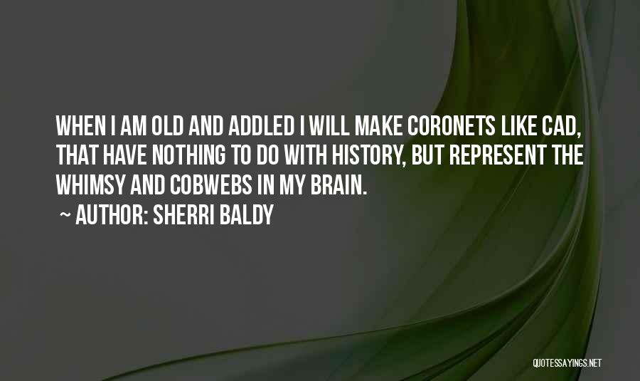 Sherri Baldy Quotes: When I Am Old And Addled I Will Make Coronets Like Cad, That Have Nothing To Do With History, But