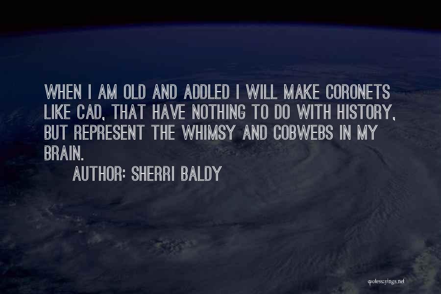 Sherri Baldy Quotes: When I Am Old And Addled I Will Make Coronets Like Cad, That Have Nothing To Do With History, But
