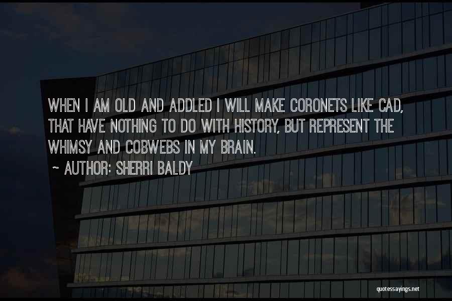 Sherri Baldy Quotes: When I Am Old And Addled I Will Make Coronets Like Cad, That Have Nothing To Do With History, But