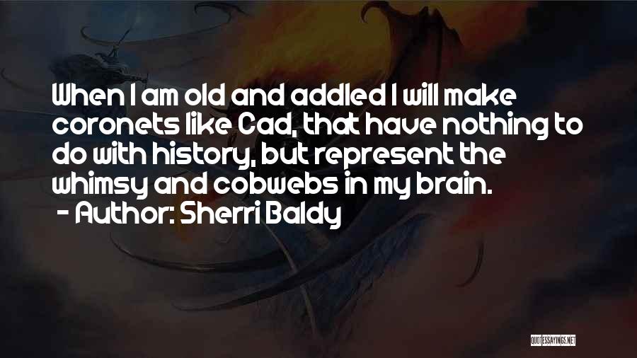 Sherri Baldy Quotes: When I Am Old And Addled I Will Make Coronets Like Cad, That Have Nothing To Do With History, But