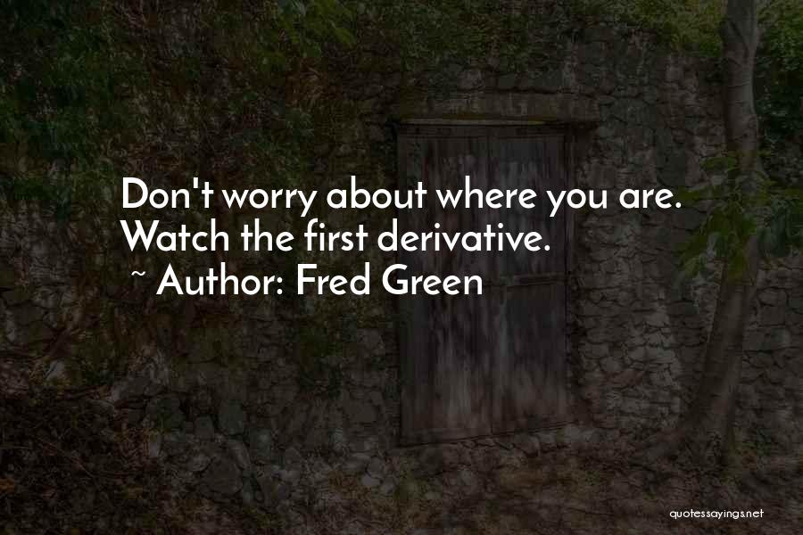 Fred Green Quotes: Don't Worry About Where You Are. Watch The First Derivative.