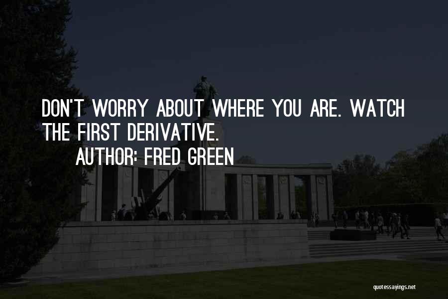 Fred Green Quotes: Don't Worry About Where You Are. Watch The First Derivative.