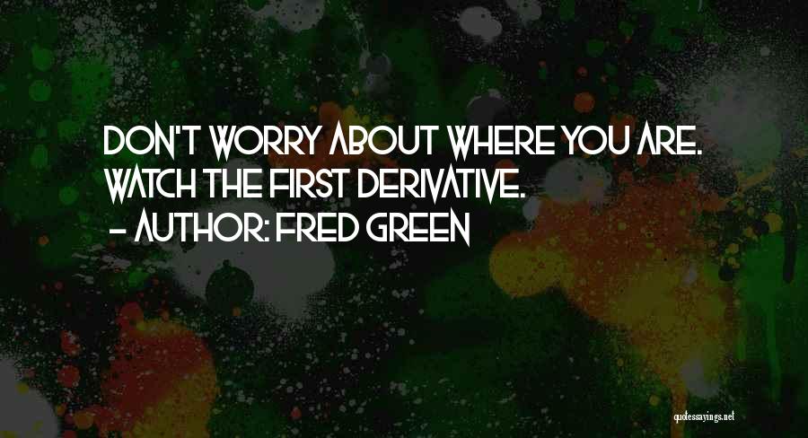 Fred Green Quotes: Don't Worry About Where You Are. Watch The First Derivative.