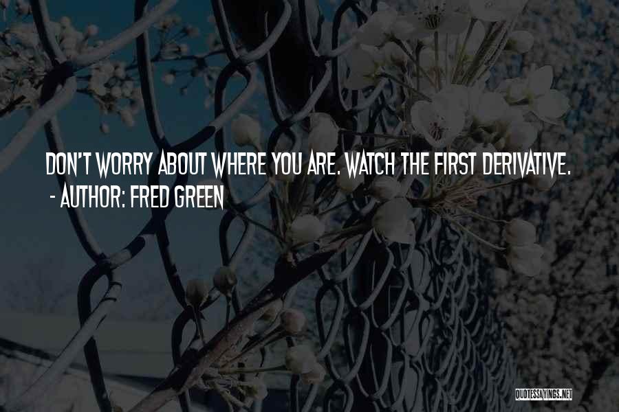 Fred Green Quotes: Don't Worry About Where You Are. Watch The First Derivative.