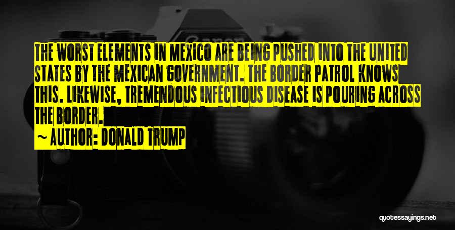 Donald Trump Quotes: The Worst Elements In Mexico Are Being Pushed Into The United States By The Mexican Government. The Border Patrol Knows