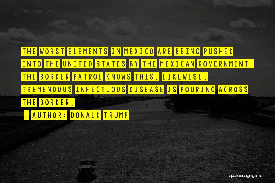 Donald Trump Quotes: The Worst Elements In Mexico Are Being Pushed Into The United States By The Mexican Government. The Border Patrol Knows