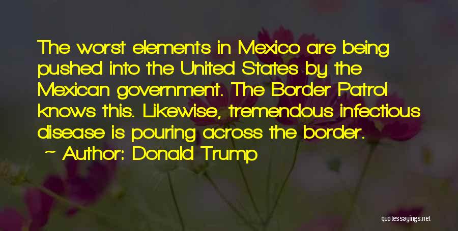 Donald Trump Quotes: The Worst Elements In Mexico Are Being Pushed Into The United States By The Mexican Government. The Border Patrol Knows