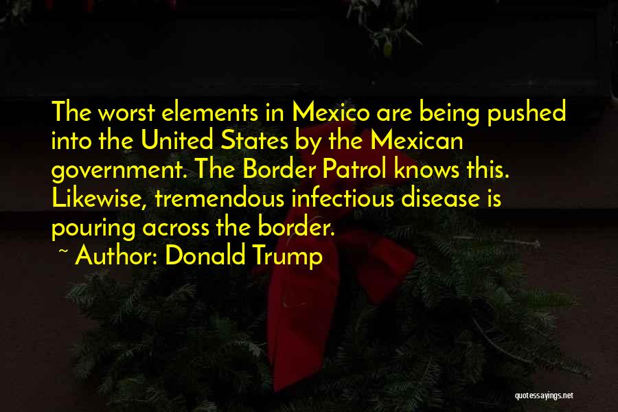 Donald Trump Quotes: The Worst Elements In Mexico Are Being Pushed Into The United States By The Mexican Government. The Border Patrol Knows