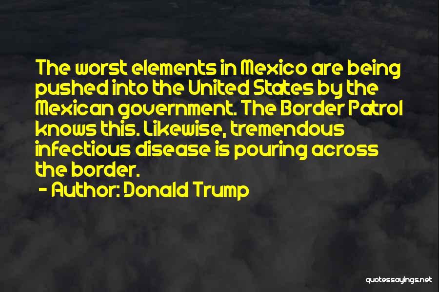 Donald Trump Quotes: The Worst Elements In Mexico Are Being Pushed Into The United States By The Mexican Government. The Border Patrol Knows