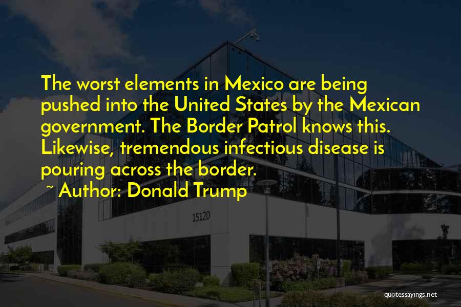 Donald Trump Quotes: The Worst Elements In Mexico Are Being Pushed Into The United States By The Mexican Government. The Border Patrol Knows