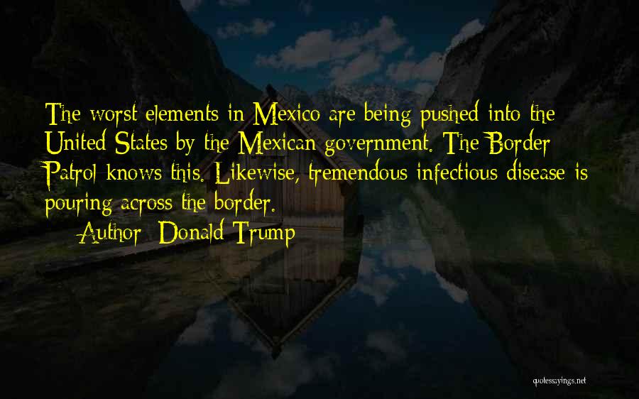 Donald Trump Quotes: The Worst Elements In Mexico Are Being Pushed Into The United States By The Mexican Government. The Border Patrol Knows