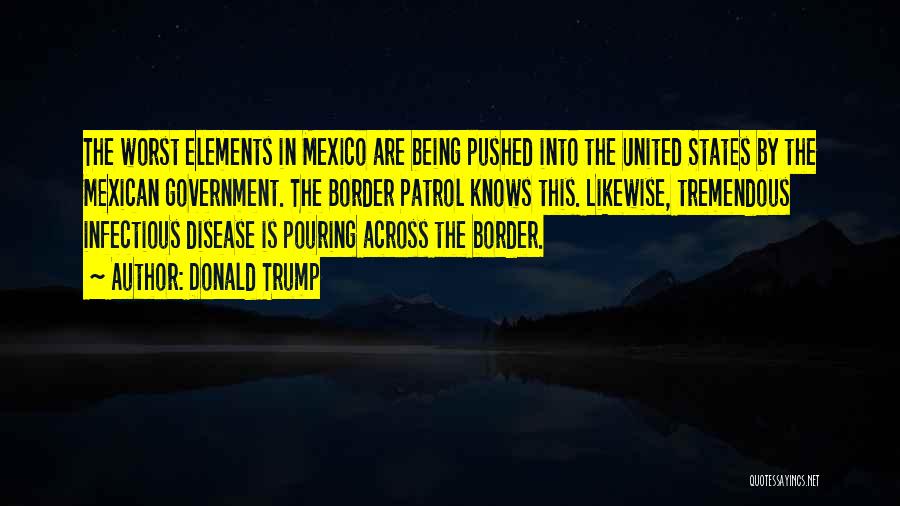 Donald Trump Quotes: The Worst Elements In Mexico Are Being Pushed Into The United States By The Mexican Government. The Border Patrol Knows