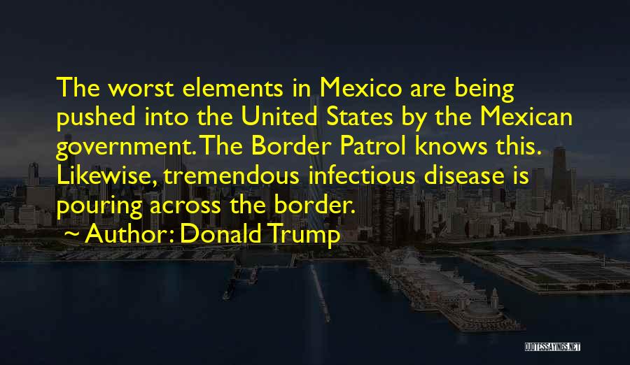 Donald Trump Quotes: The Worst Elements In Mexico Are Being Pushed Into The United States By The Mexican Government. The Border Patrol Knows