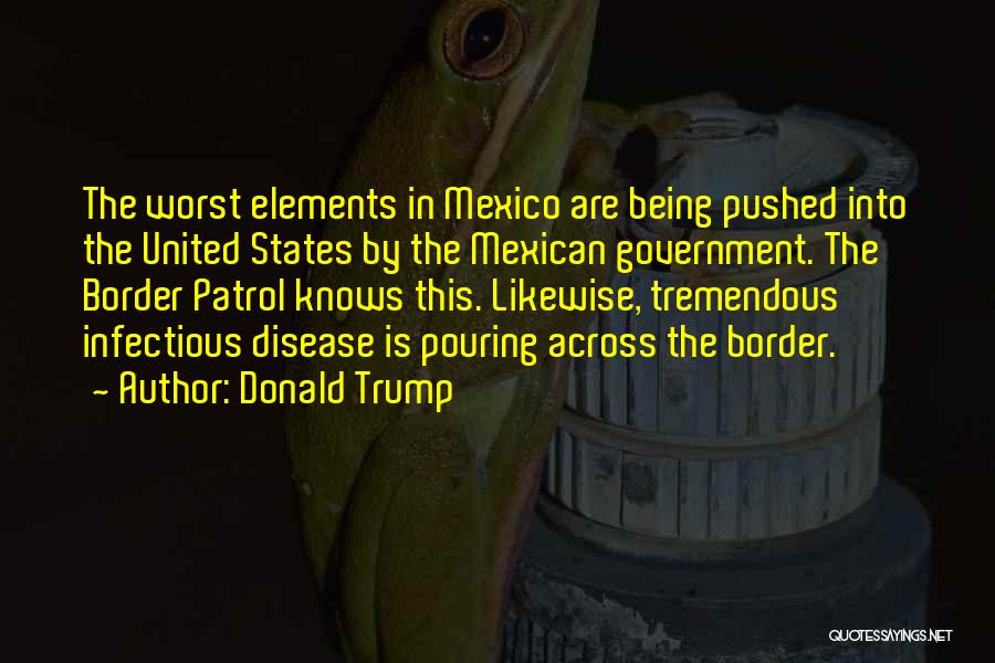 Donald Trump Quotes: The Worst Elements In Mexico Are Being Pushed Into The United States By The Mexican Government. The Border Patrol Knows