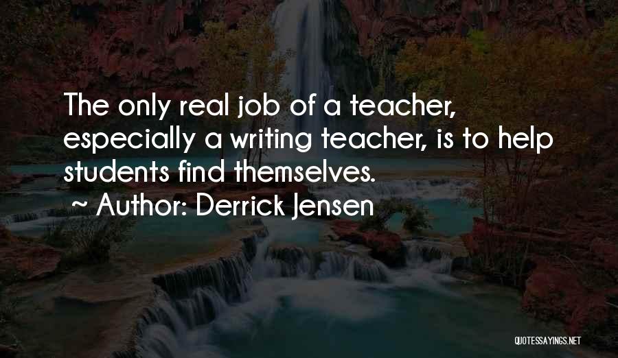 Derrick Jensen Quotes: The Only Real Job Of A Teacher, Especially A Writing Teacher, Is To Help Students Find Themselves.