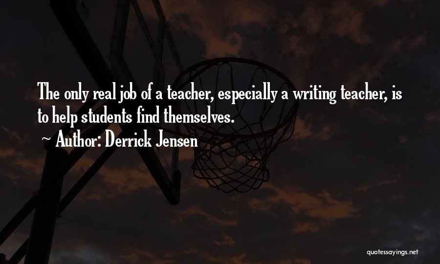 Derrick Jensen Quotes: The Only Real Job Of A Teacher, Especially A Writing Teacher, Is To Help Students Find Themselves.