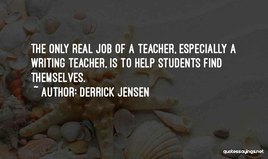 Derrick Jensen Quotes: The Only Real Job Of A Teacher, Especially A Writing Teacher, Is To Help Students Find Themselves.