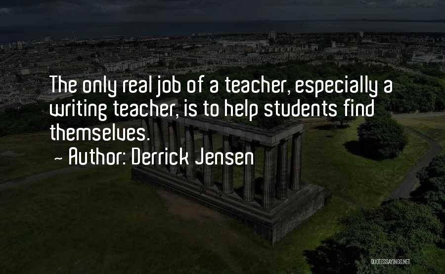 Derrick Jensen Quotes: The Only Real Job Of A Teacher, Especially A Writing Teacher, Is To Help Students Find Themselves.