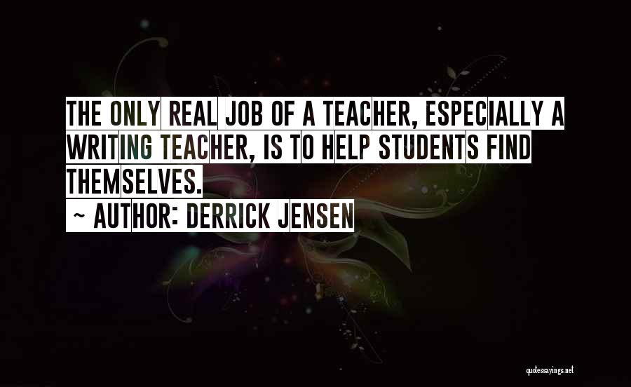 Derrick Jensen Quotes: The Only Real Job Of A Teacher, Especially A Writing Teacher, Is To Help Students Find Themselves.