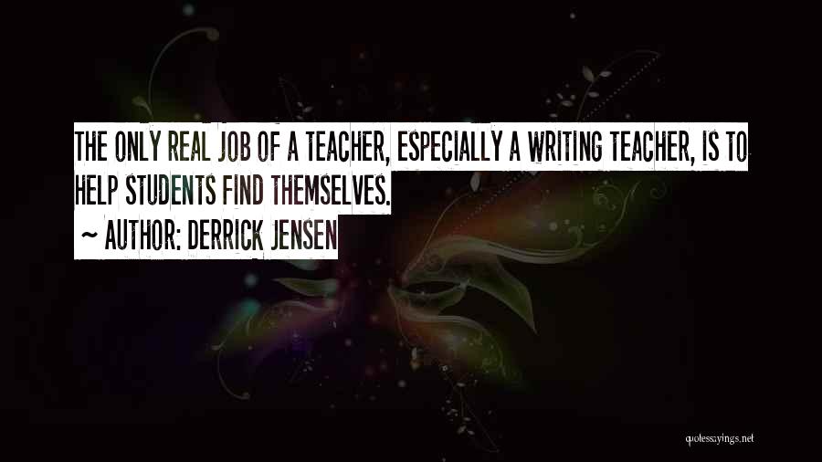 Derrick Jensen Quotes: The Only Real Job Of A Teacher, Especially A Writing Teacher, Is To Help Students Find Themselves.