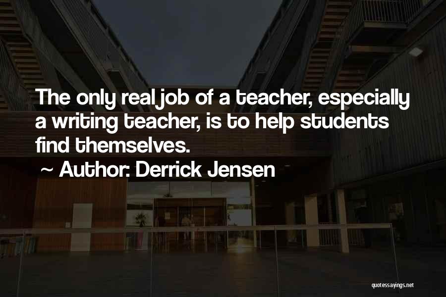 Derrick Jensen Quotes: The Only Real Job Of A Teacher, Especially A Writing Teacher, Is To Help Students Find Themselves.