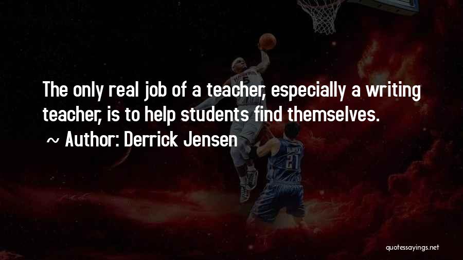 Derrick Jensen Quotes: The Only Real Job Of A Teacher, Especially A Writing Teacher, Is To Help Students Find Themselves.