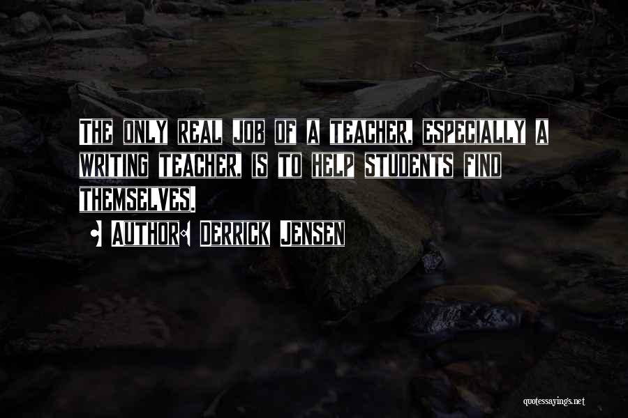 Derrick Jensen Quotes: The Only Real Job Of A Teacher, Especially A Writing Teacher, Is To Help Students Find Themselves.