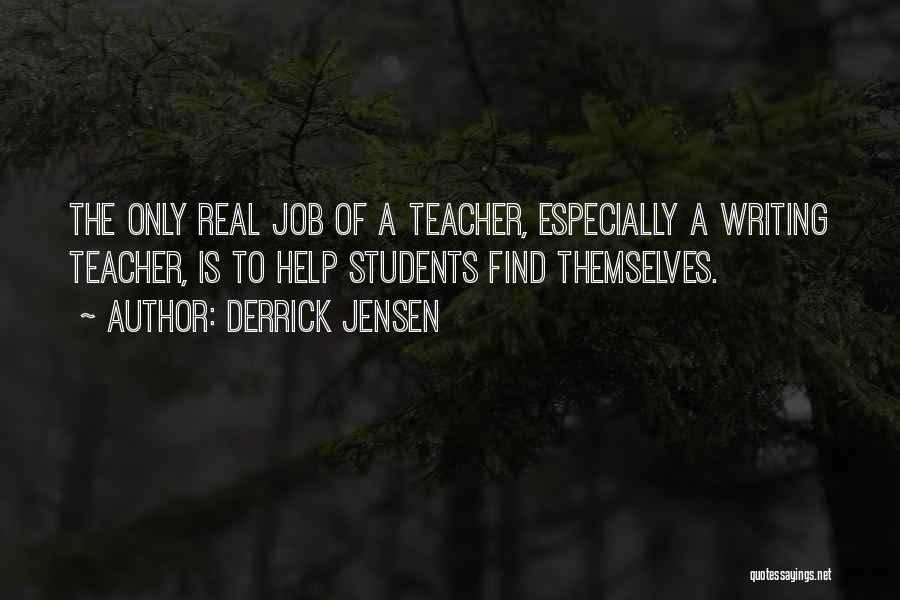 Derrick Jensen Quotes: The Only Real Job Of A Teacher, Especially A Writing Teacher, Is To Help Students Find Themselves.