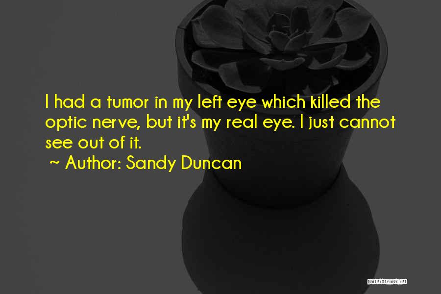 Sandy Duncan Quotes: I Had A Tumor In My Left Eye Which Killed The Optic Nerve, But It's My Real Eye. I Just