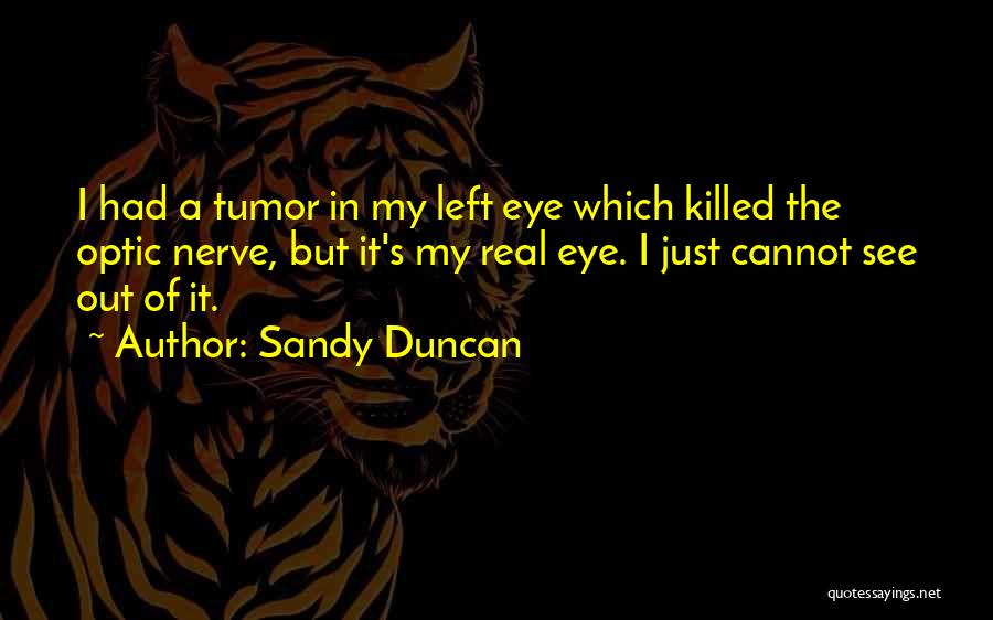 Sandy Duncan Quotes: I Had A Tumor In My Left Eye Which Killed The Optic Nerve, But It's My Real Eye. I Just
