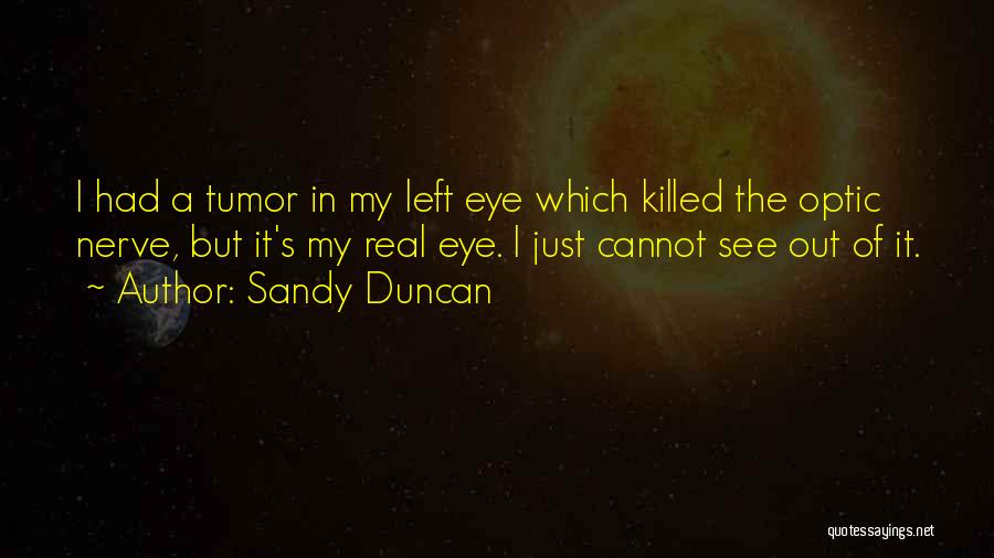 Sandy Duncan Quotes: I Had A Tumor In My Left Eye Which Killed The Optic Nerve, But It's My Real Eye. I Just
