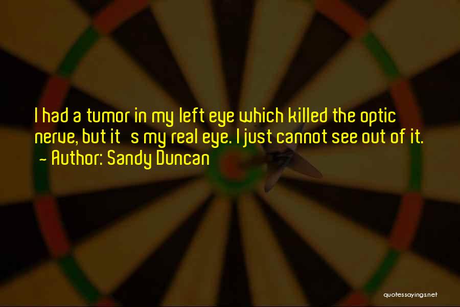 Sandy Duncan Quotes: I Had A Tumor In My Left Eye Which Killed The Optic Nerve, But It's My Real Eye. I Just