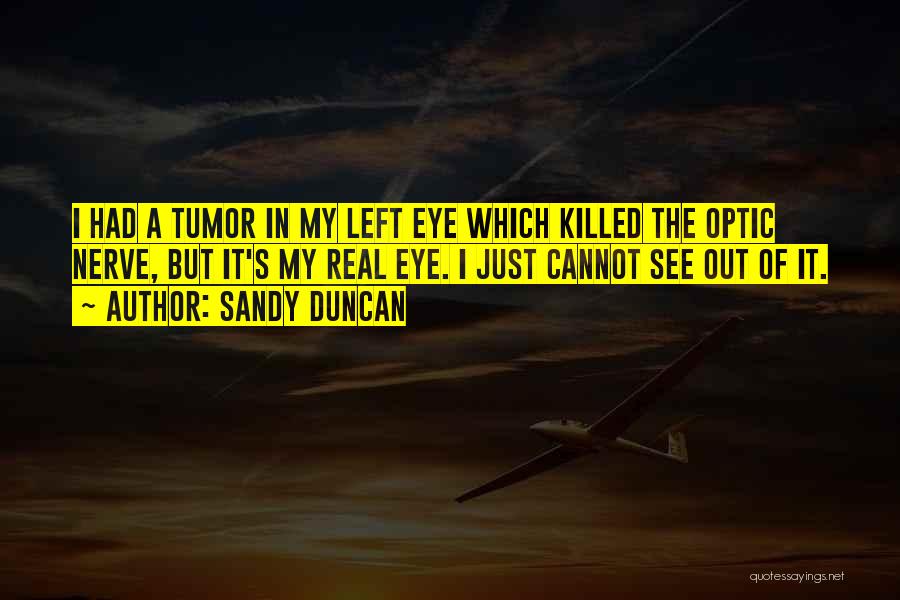 Sandy Duncan Quotes: I Had A Tumor In My Left Eye Which Killed The Optic Nerve, But It's My Real Eye. I Just