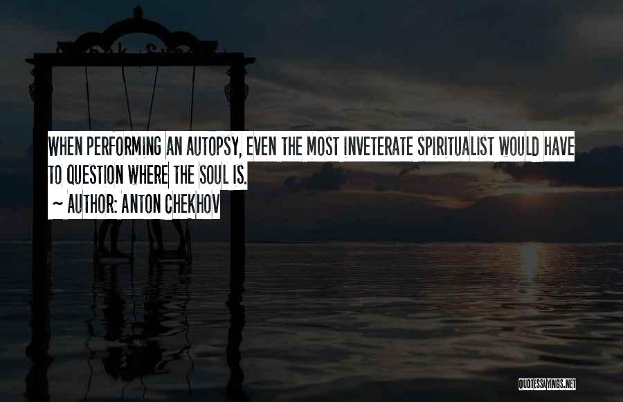 Anton Chekhov Quotes: When Performing An Autopsy, Even The Most Inveterate Spiritualist Would Have To Question Where The Soul Is.
