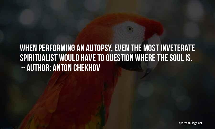 Anton Chekhov Quotes: When Performing An Autopsy, Even The Most Inveterate Spiritualist Would Have To Question Where The Soul Is.