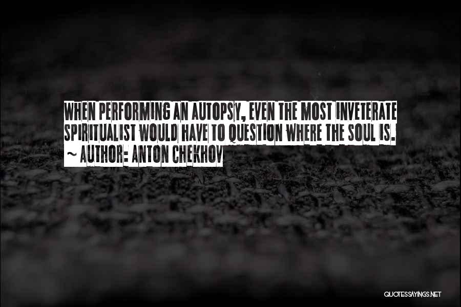 Anton Chekhov Quotes: When Performing An Autopsy, Even The Most Inveterate Spiritualist Would Have To Question Where The Soul Is.
