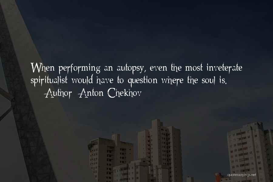 Anton Chekhov Quotes: When Performing An Autopsy, Even The Most Inveterate Spiritualist Would Have To Question Where The Soul Is.
