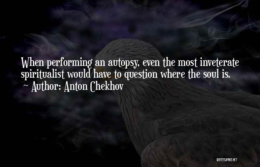Anton Chekhov Quotes: When Performing An Autopsy, Even The Most Inveterate Spiritualist Would Have To Question Where The Soul Is.