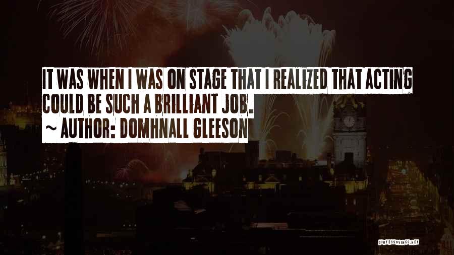 Domhnall Gleeson Quotes: It Was When I Was On Stage That I Realized That Acting Could Be Such A Brilliant Job.